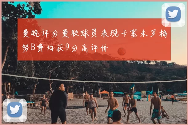 曼晚评分曼联球员表现卡塞米罗梅努B费均获9分高评价