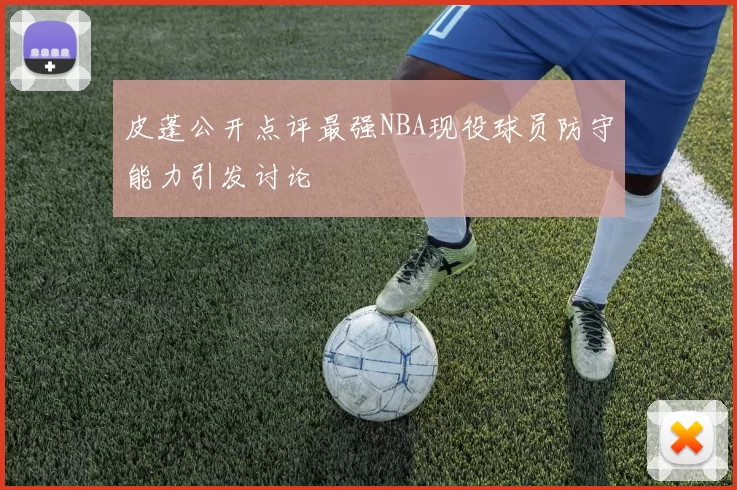 皮蓬公开点评最强NBA现役球员防守能力引发讨论