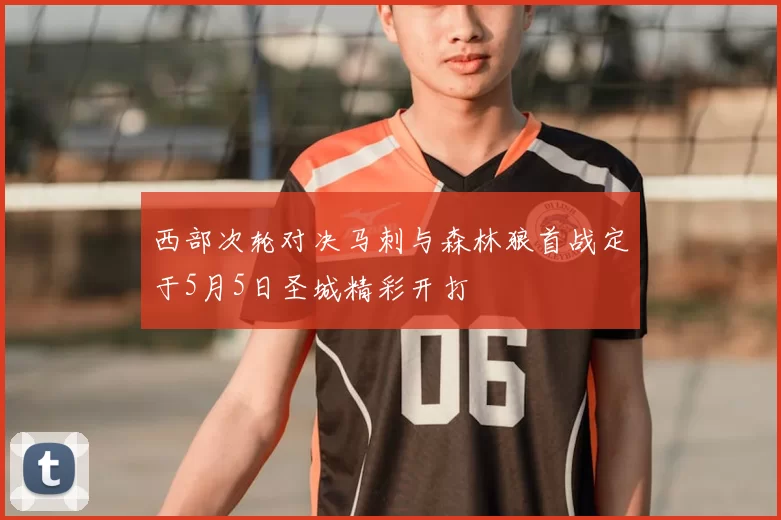 西部次轮对决马刺与森林狼首战定于5月5日圣城精彩开打