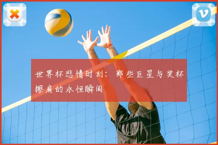 世界杯悲情时刻：那些巨星与奖杯擦肩的永恒瞬间