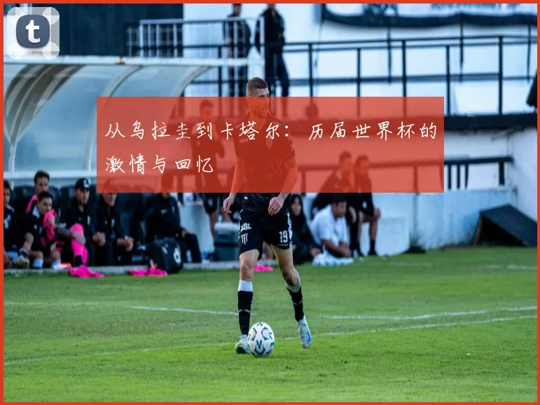 从乌拉圭到卡塔尔:历届世界杯的激情与回忆