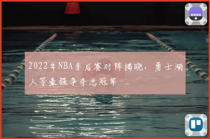 2022年NBA季后赛对阵揭晓,勇士湖人等豪强争夺总冠军