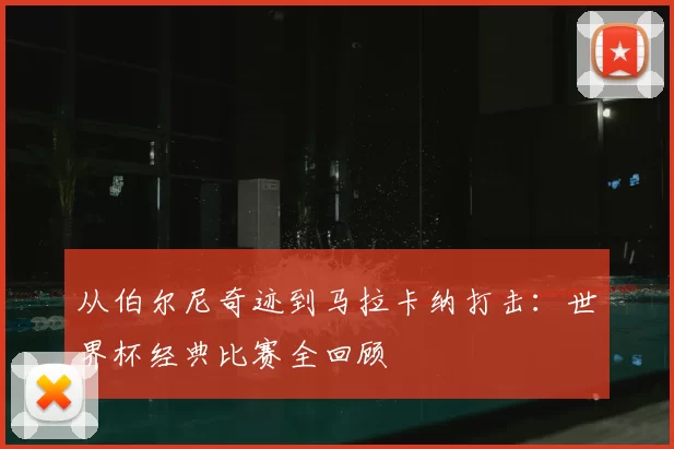 从伯尔尼奇迹到马拉卡纳打击：世界杯经典比赛全回顾