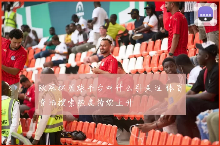 欧冠杯买球平台叫什么引关注 体育资讯搜索热度持续上升