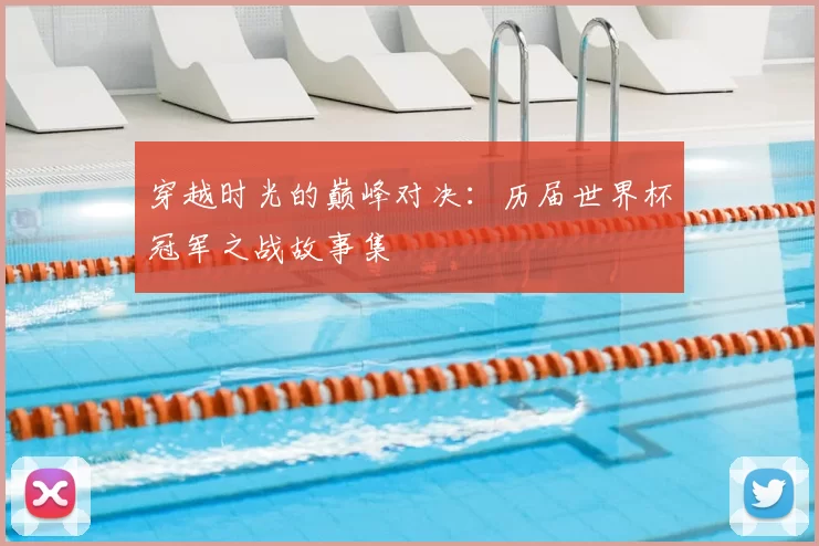 穿越时光的巅峰对决：历届世界杯冠军之战故事集