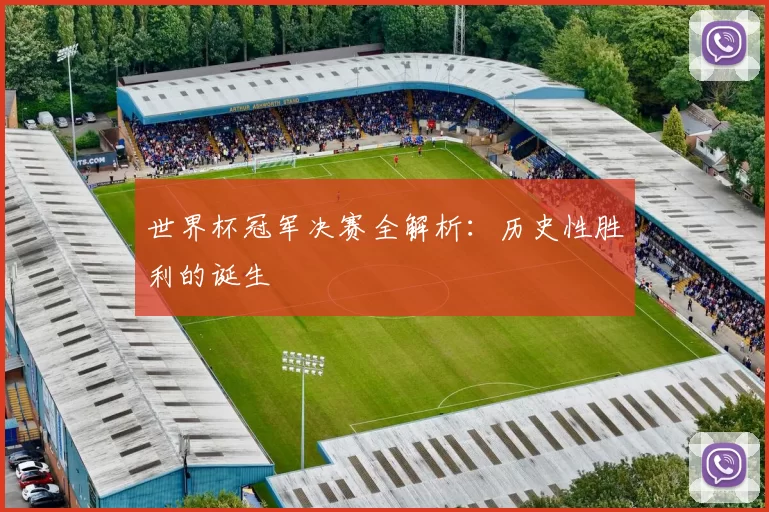 世界杯冠军决赛全解析：历史性胜利的诞生