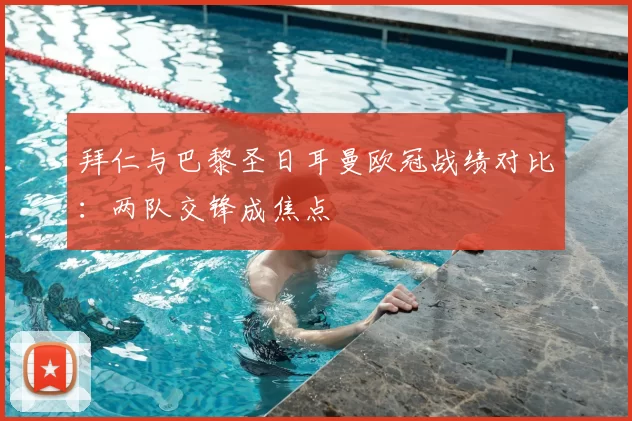 拜仁与巴黎圣日耳曼欧冠战绩对比:两队交锋成焦点