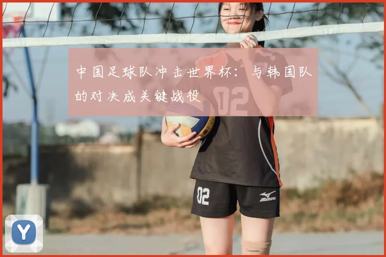 中国足球队冲击世界杯:与韩国队的对决成关键战役
