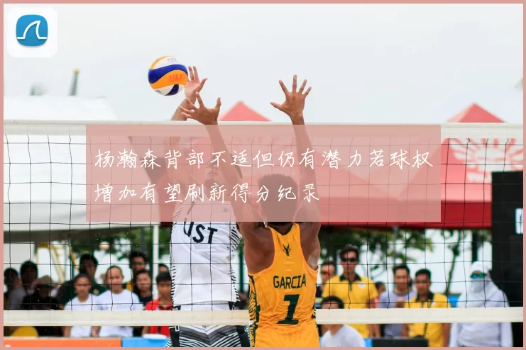 杨瀚森背部不适但仍有潜力若球权增加有望刷新得分纪录