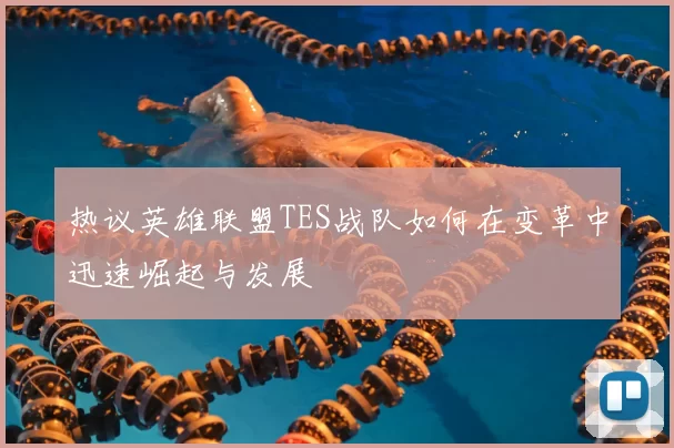 热议英雄联盟TES战队如何在变革中迅速崛起与发展