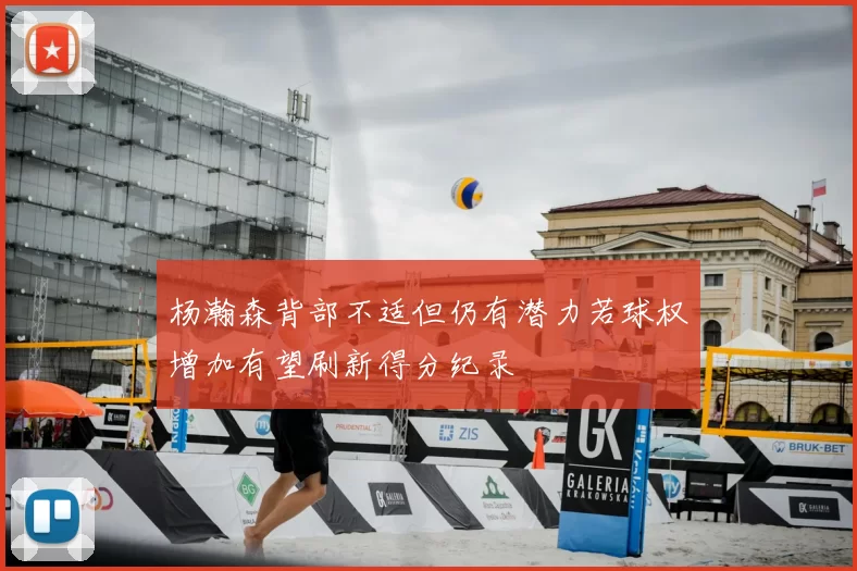 杨瀚森背部不适但仍有潜力若球权增加有望刷新得分纪录