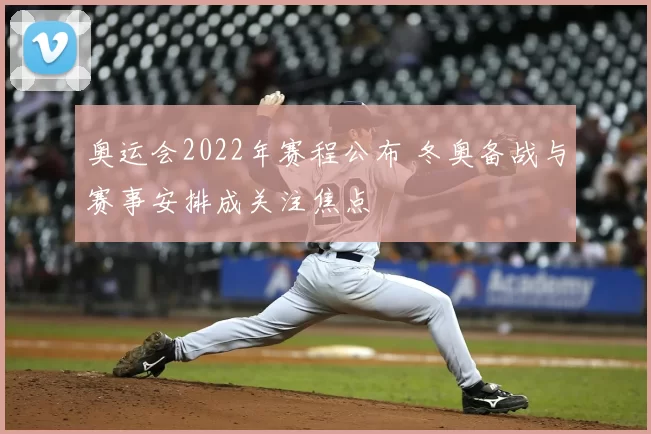 奥运会2022年赛程公布 冬奥备战与赛事安排成关注焦点