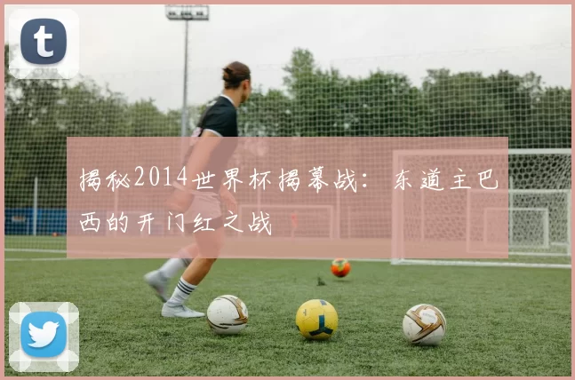 揭秘2014世界杯揭幕战:东道主巴西的开门红之战