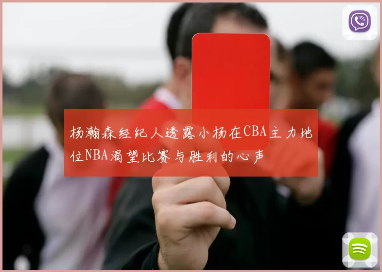 杨瀚森经纪人透露小杨在CBA主力地位NBA渴望比赛与胜利的心声
