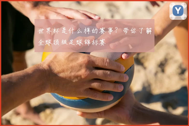 世界杯是什么样的赛事?带你了解全球顶级足球锦标赛