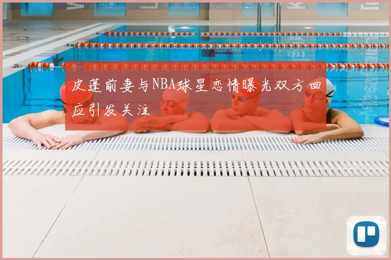 皮蓬前妻与NBA球星恋情曝光双方回应引发关注