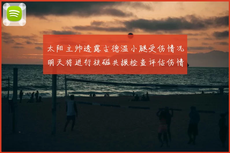 太阳主帅透露古德温小腿受伤情况明天将进行核磁共振检查评估伤情