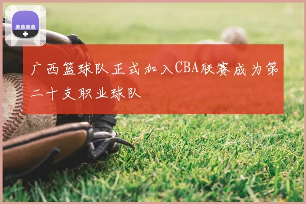 广西篮球队正式加入CBA联赛成为第二十支职业球队