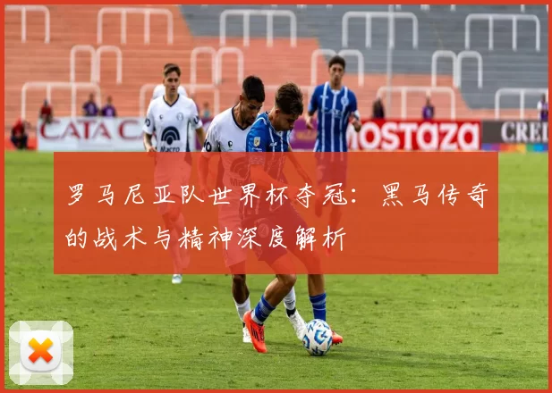 罗马尼亚队世界杯夺冠:黑马传奇的战术与精神深度解析