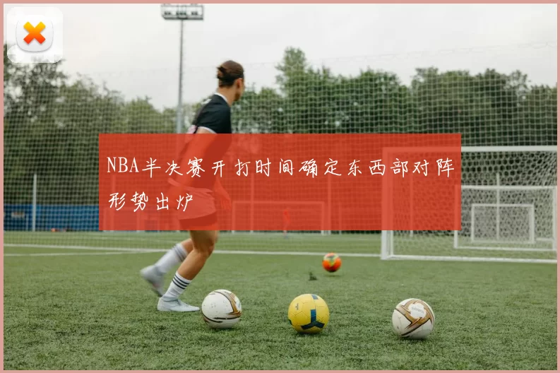 NBA半决赛开打时间确定东西部对阵形势出炉