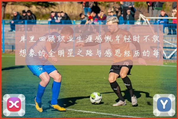 库里回顾职业生涯感慨年轻时不敢想象的全明星之路与感恩经历的每一步