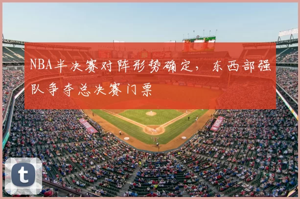 NBA半决赛对阵形势确定，东西部强队争夺总决赛门票