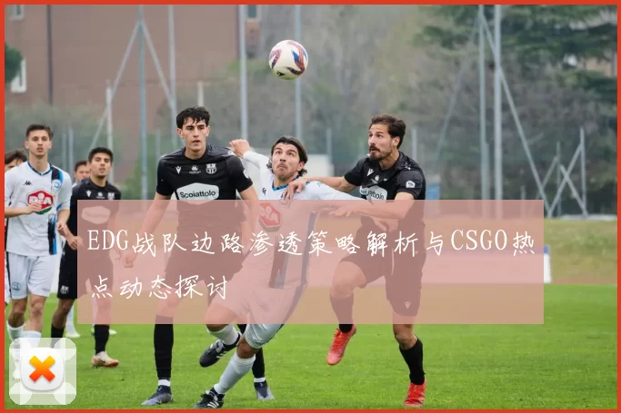 EDG战队边路渗透策略解析与CSGO热点动态探讨