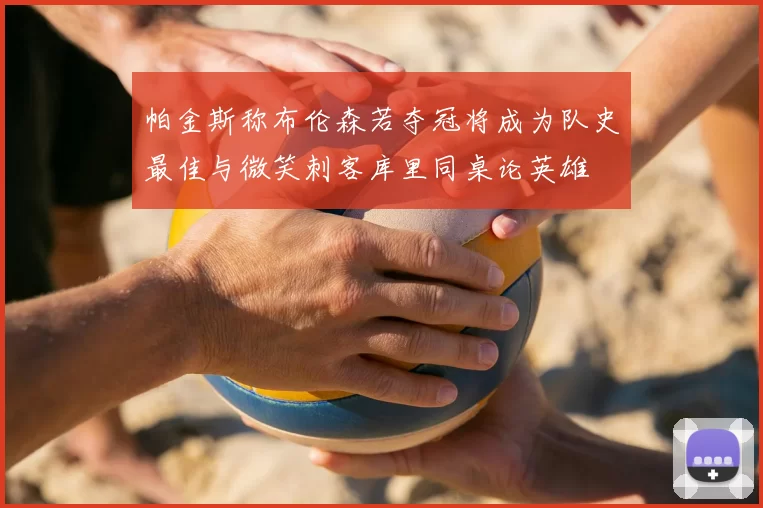 帕金斯称布伦森若夺冠将成为队史最佳与微笑刺客库里同桌论英雄