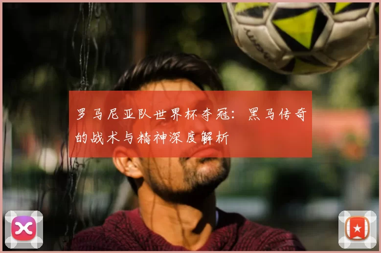 罗马尼亚队世界杯夺冠:黑马传奇的战术与精神深度解析