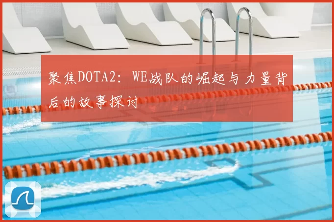 聚焦DOTA2：WE战队的崛起与力量背后的故事探讨