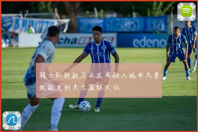 骑士队新款卫衣发布融入城市元素致敬克利夫兰篮球文化