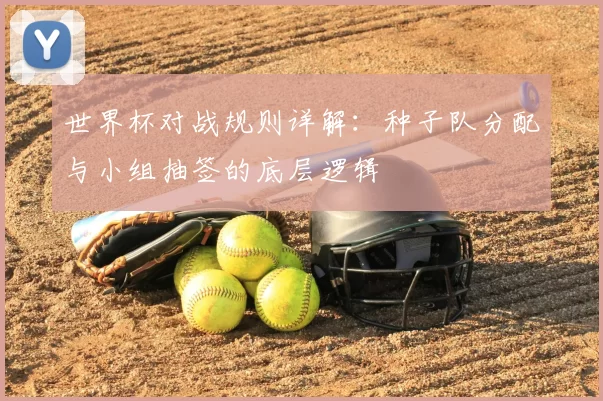 世界杯对战规则详解:种子队分配与小组抽签的底层逻辑