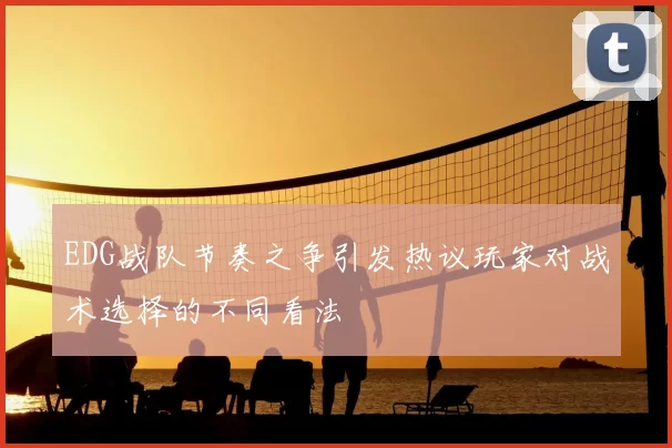 EDG战队节奏之争引发热议玩家对战术选择的不同看法
