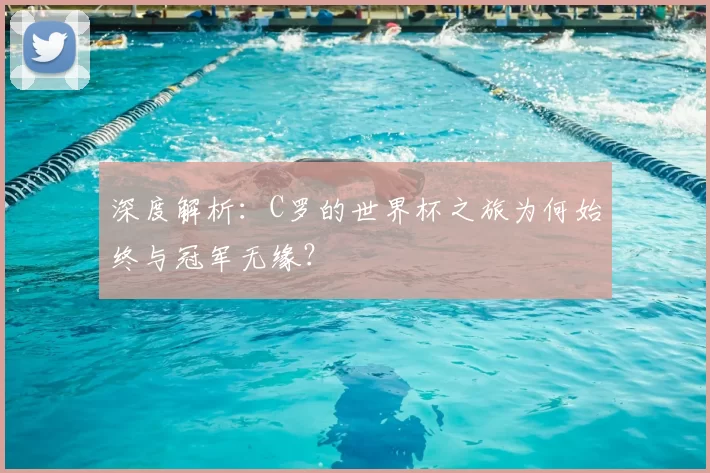 深度解析：C罗的世界杯之旅为何始终与冠军无缘？