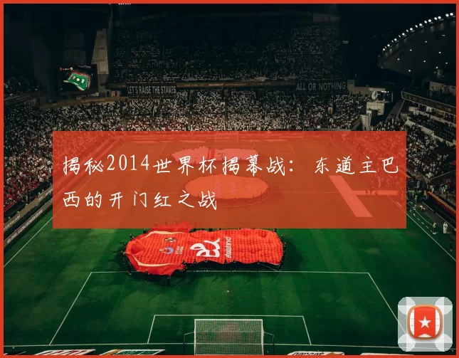 揭秘2014世界杯揭幕战：东道主巴西的开门红之战