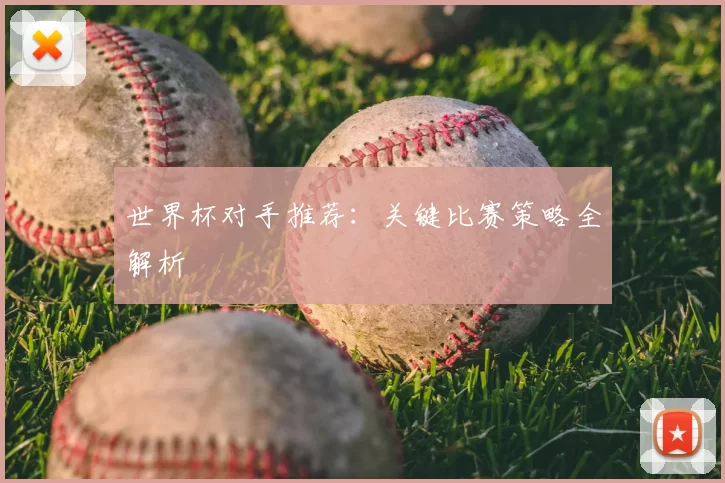 世界杯对手推荐：关键比赛策略全解析