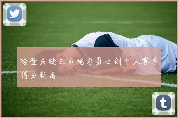 哈登关键三分绝杀勇士创个人赛季得分新高