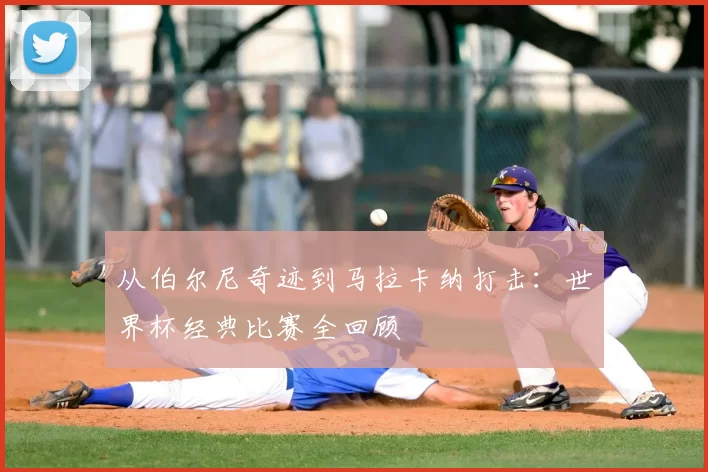 从伯尔尼奇迹到马拉卡纳打击：世界杯经典比赛全回顾