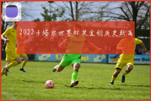 2022卡塔尔世界杯奖金创历史新高