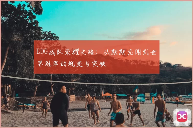 EDG战队荣耀之路：从默默无闻到世界冠军的蜕变与突破