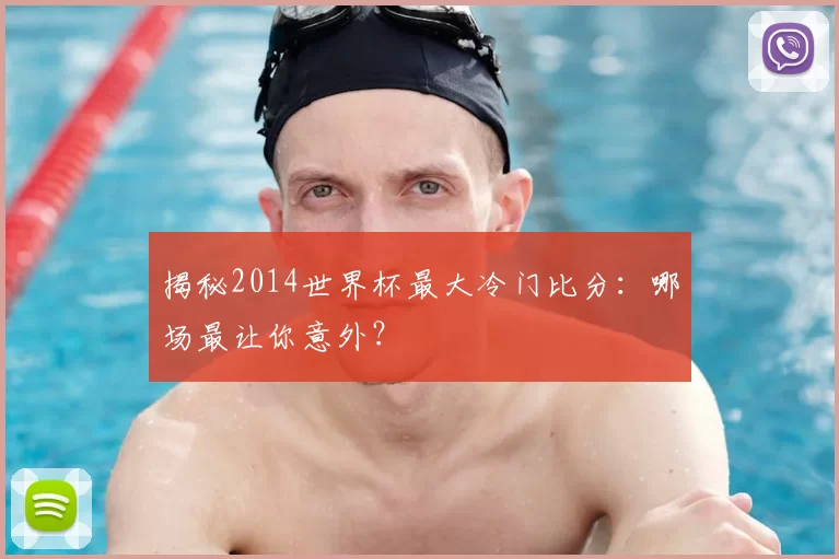 揭秘2014世界杯最大冷门比分:哪场最让你意外?