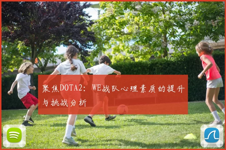 聚焦DOTA2:WE战队心理素质的提升与挑战分析