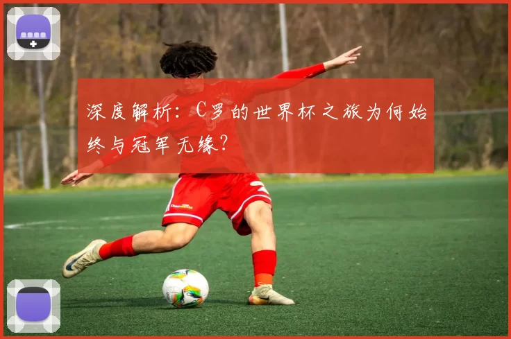 深度解析:C罗的世界杯之旅为何始终与冠军无缘?