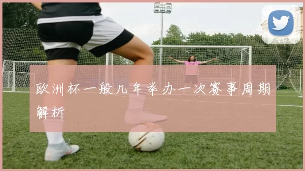 欧洲杯一般几年举办一次赛事周期解析