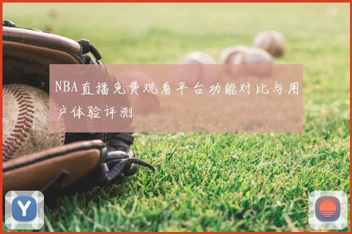 NBA直播免费观看平台功能对比与用户体验评测